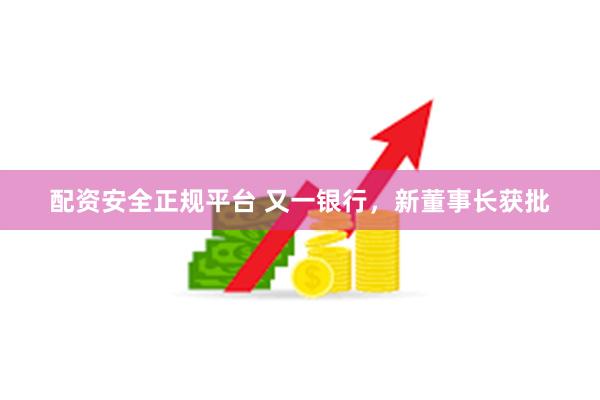 配资安全正规平台 又一银行，新董事长获批