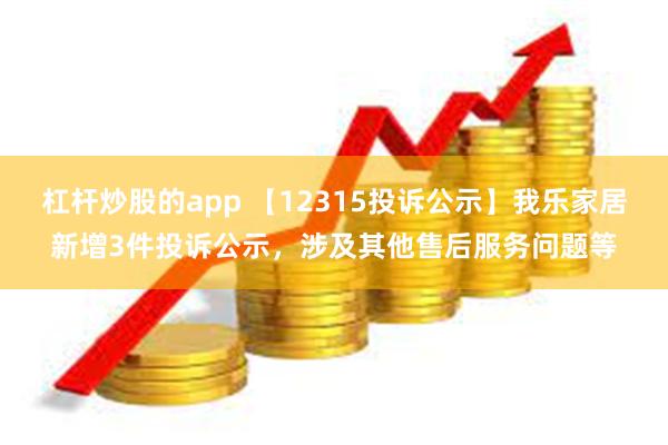 杠杆炒股的app 【12315投诉公示】我乐家居新增3件投诉公示，涉及其他售后服务问题等