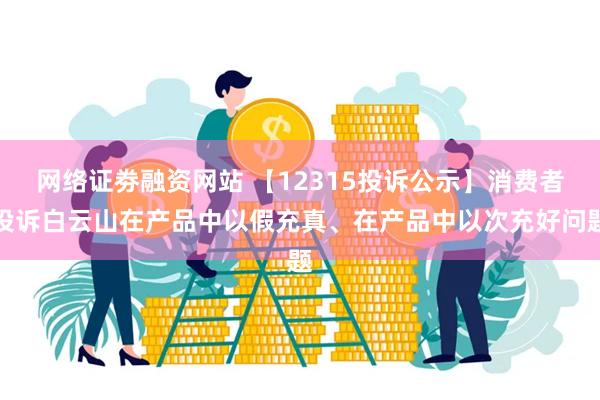 网络证劵融资网站 【12315投诉公示】消费者投诉白云山在产品中以假充真、在产品中以次充好问题