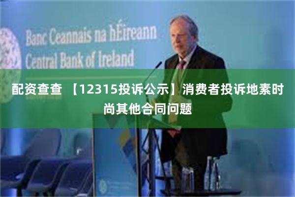 配资查查 【12315投诉公示】消费者投诉地素时尚其他合同问题