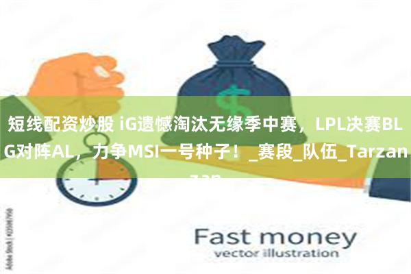 短线配资炒股 iG遗憾淘汰无缘季中赛，LPL决赛BLG对阵AL，力争MSI一号种子！_赛段_队伍_Tarzan
