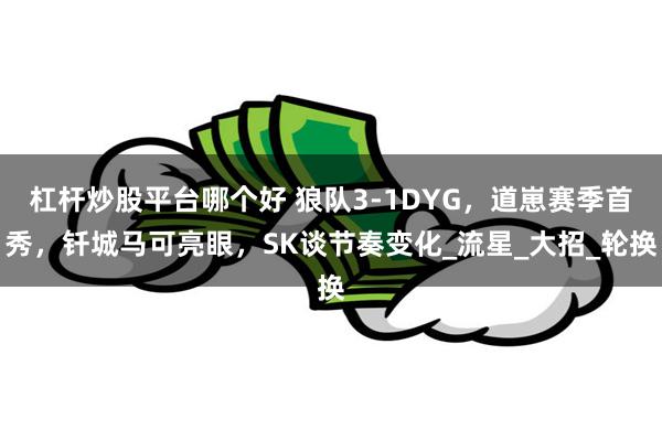 杠杆炒股平台哪个好 狼队3-1DYG，道崽赛季首秀，钎城马可亮眼，SK谈节奏变化_流星_大招_轮换