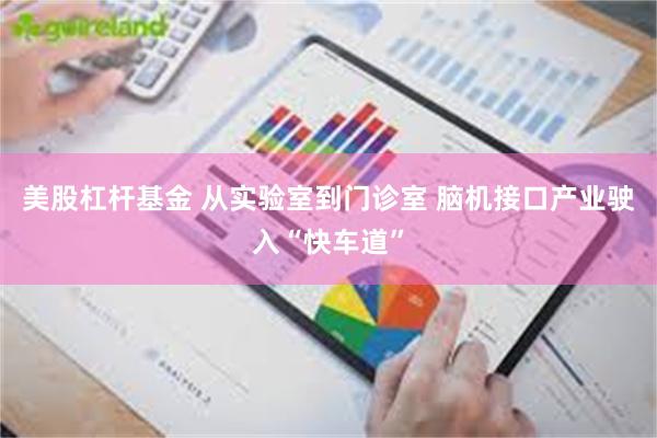 美股杠杆基金 从实验室到门诊室 脑机接口产业驶入“快车道”