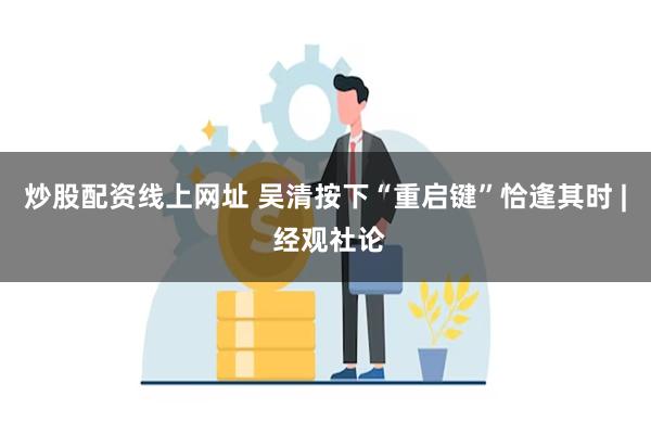 炒股配资线上网址 吴清按下“重启键”恰逢其时 | 经观社论