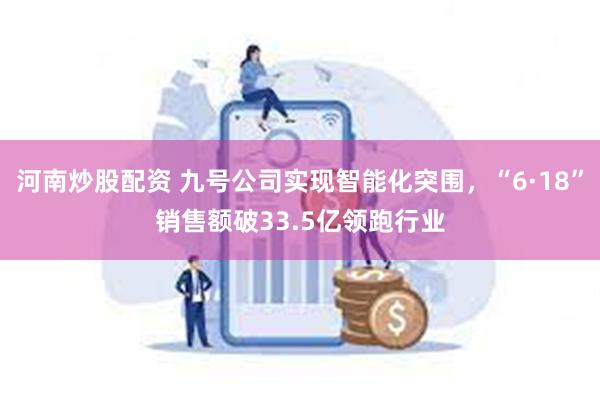 河南炒股配资 九号公司实现智能化突围，“6·18”销售额破33.5亿领跑行业