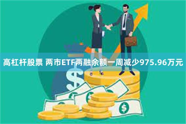 高杠杆股票 两市ETF两融余额一周减少975.96万元