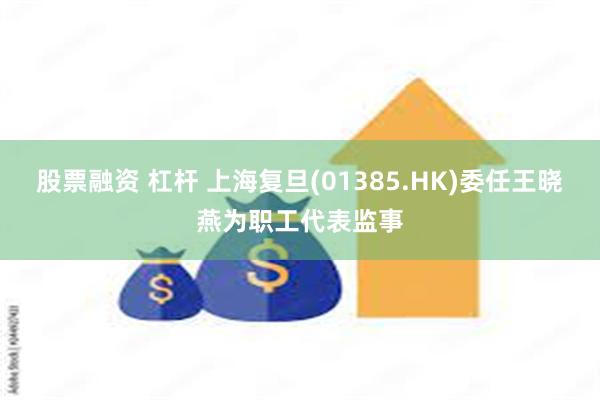 股票融资 杠杆 上海复旦(01385.HK)委任王晓燕为职工代表监事