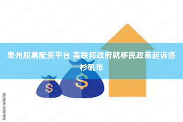 泉州股票配资平台 美联邦政府就移民政策起诉洛杉矶市