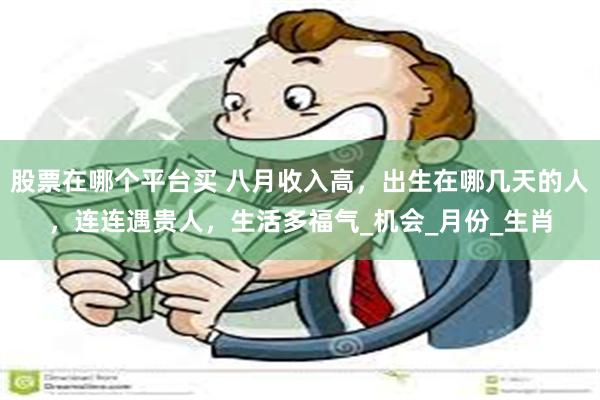股票在哪个平台买 八月收入高，出生在哪几天的人，连连遇贵人，生活多福气_机会_月份_生肖
